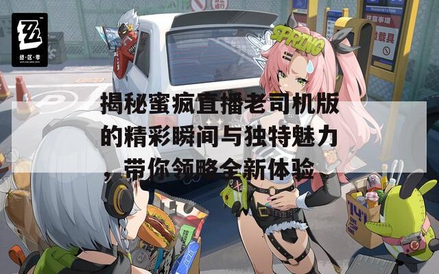 揭秘蜜疯直播老司机版的精彩瞬间与独特魅力，带你领略全新体验