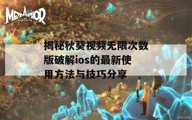 揭秘秋葵视频无限次数版破解ios的最新使用方法与技巧分享
