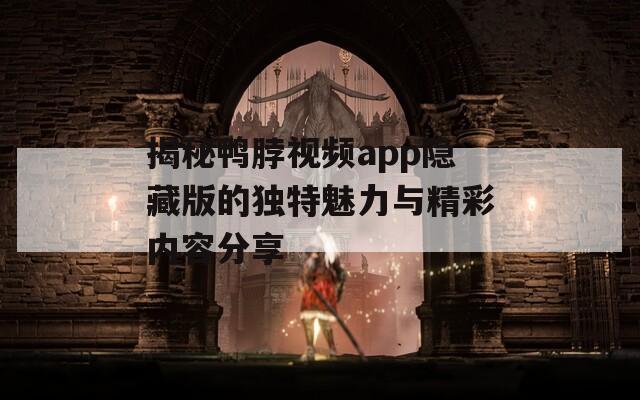 揭秘鸭脖视频app隐藏版的独特魅力与精彩内容分享