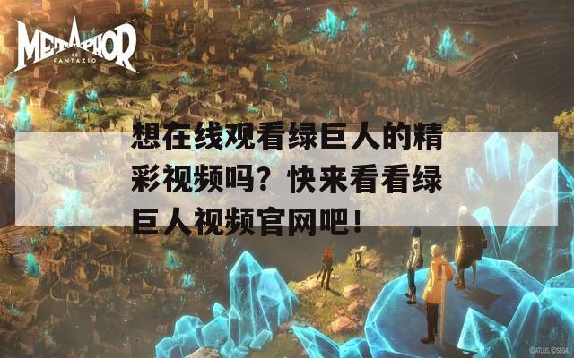 想在线观看绿巨人的精彩视频吗？快来看看绿巨人视频官网吧！