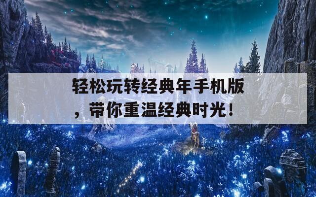轻松玩转经典年手机版，带你重温经典时光！