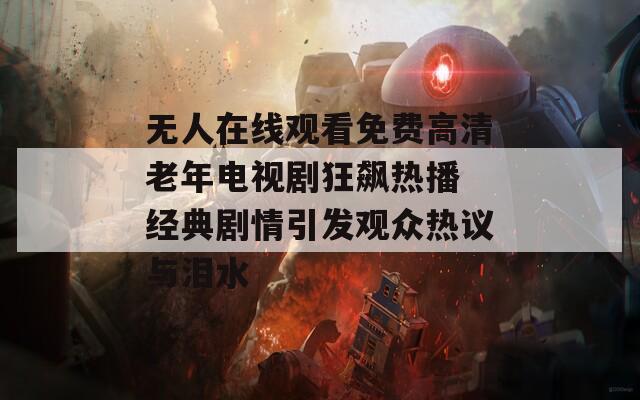 无人在线观看免费高清老年电视剧狂飙热播 经典剧情引发观众热议与泪水