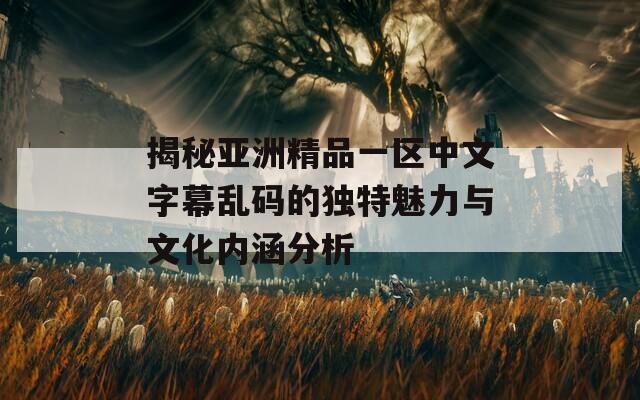 揭秘亚洲精品一区中文字幕乱码的独特魅力与文化内涵分析