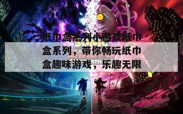 纸巾盒系列小游戏纸巾盒系列，带你畅玩纸巾盒趣味游戏，乐趣无限！