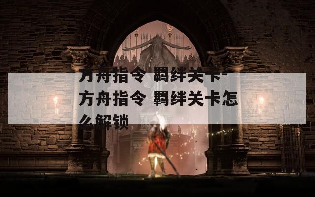 方舟指令 羁绊关卡-方舟指令 羁绊关卡怎么解锁