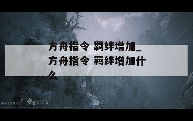 方舟指令 羁绊增加_方舟指令 羁绊增加什么