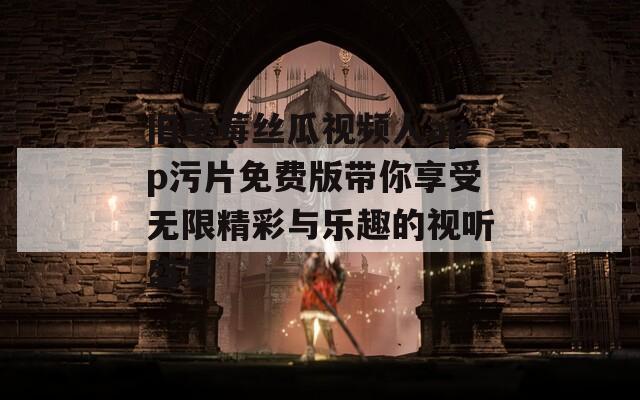 旧草莓丝瓜视频人app污片免费版带你享受无限精彩与乐趣的视听盛宴