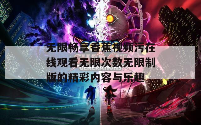 无限畅享香蕉视频污在线观看无限次数无限制版的精彩内容与乐趣