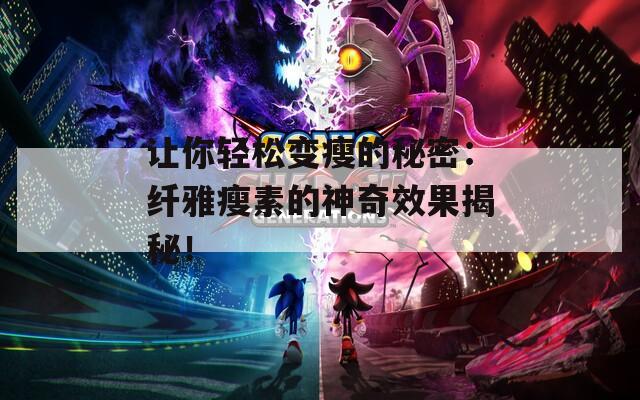 让你轻松变瘦的秘密：纤雅瘦素的神奇效果揭秘！