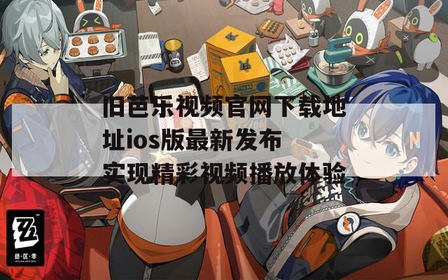 旧芭乐视频官网下载地址ios版最新发布 实现精彩视频播放体验