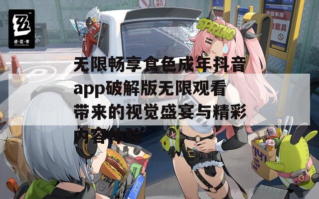 无限畅享食色成年抖音app破解版无限观看带来的视觉盛宴与精彩内容体验