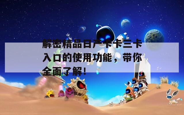 解密精品日产卡卡三卡入口的使用功能，带你全面了解！