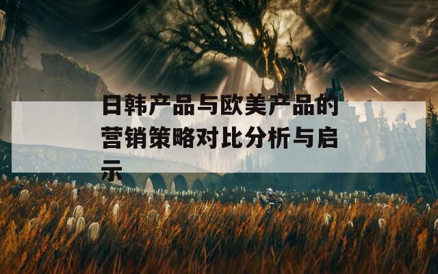 日韩产品与欧美产品的营销策略对比分析与启示
