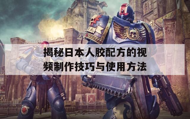 揭秘日本人胶配方的视频制作技巧与使用方法