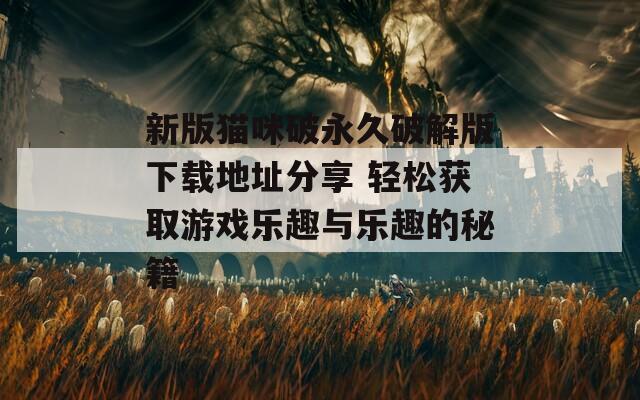 新版猫咪破永久破解版下载地址分享 轻松获取游戏乐趣与乐趣的秘籍