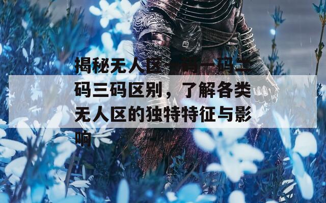 揭秘无人区一码一码二码三码区别，了解各类无人区的独特特征与影响