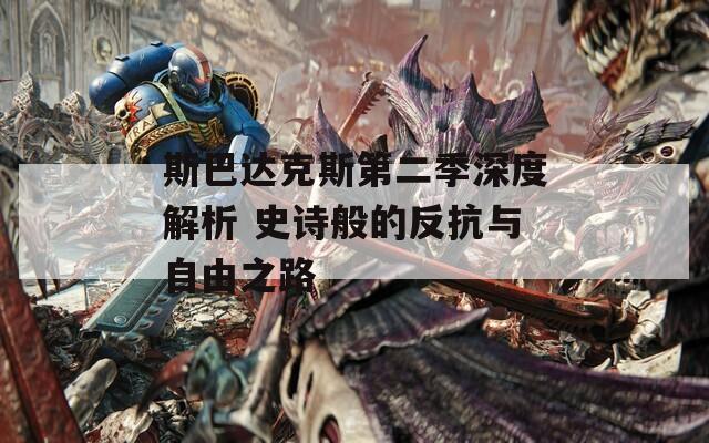 斯巴达克斯第二季深度解析 史诗般的反抗与自由之路  第1张