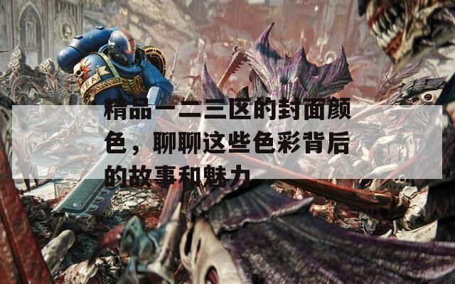 精品一二三区的封面颜色，聊聊这些色彩背后的故事和魅力  第1张
