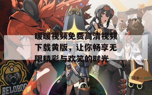 暖暖视频免费高清视频下载黄版，让你畅享无限精彩与欢笑的时光