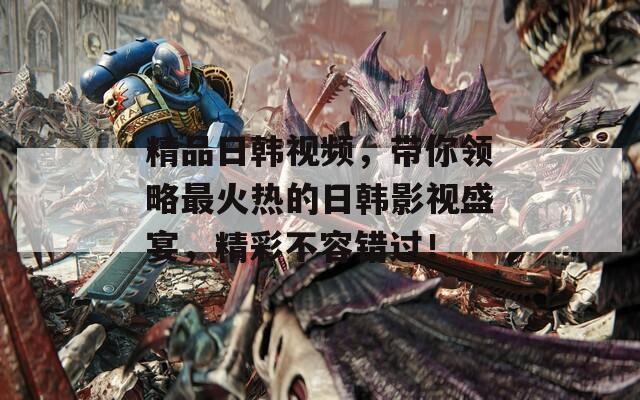 精品日韩视频，带你领略最火热的日韩影视盛宴，精彩不容错过！