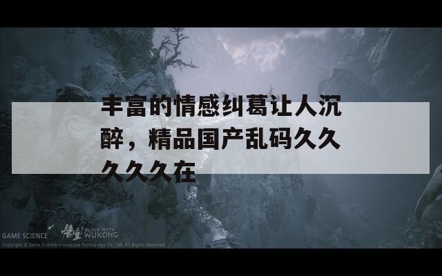 丰富的情感纠葛让人沉醉，精品国产乱码久久久久久在