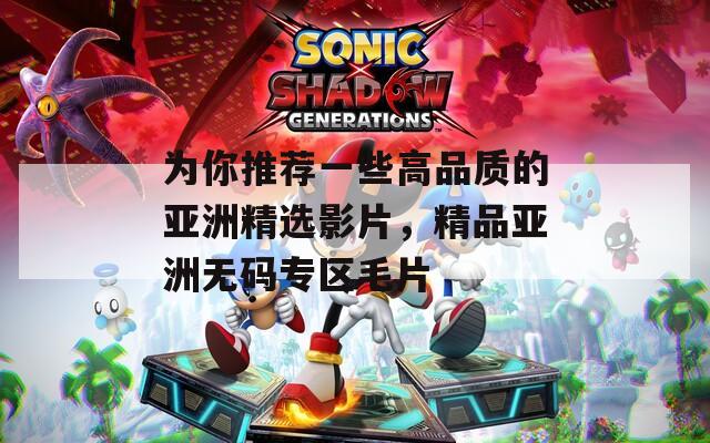 为你推荐一些高品质的亚洲精选影片，精品亚洲无码专区毛片