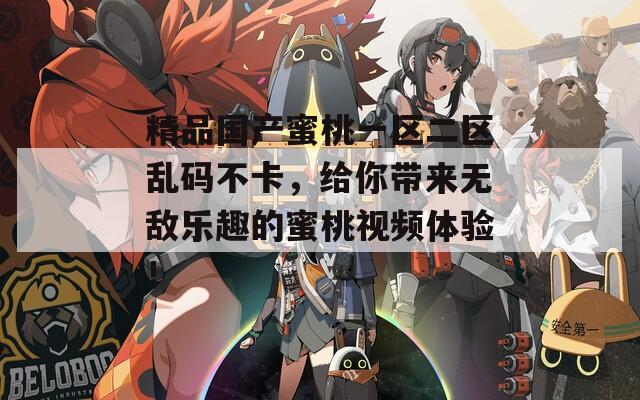 精品国产蜜桃一区二区乱码不卡，给你带来无敌乐趣的蜜桃视频体验！