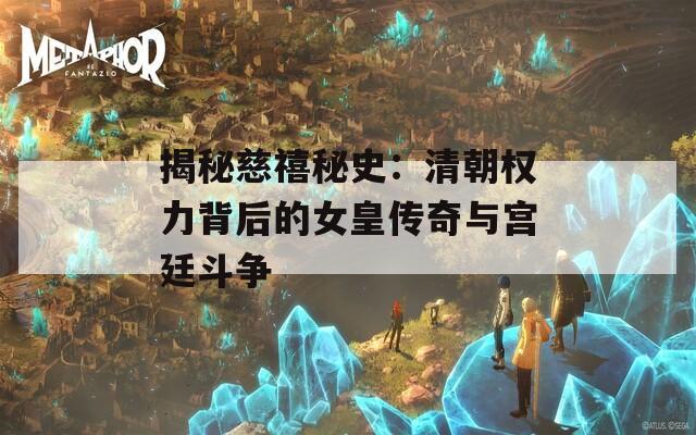 揭秘慈禧秘史：清朝权力背后的女皇传奇与宫廷斗争