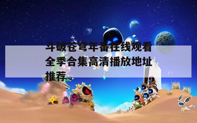 斗破苍穹年番在线观看全季合集高清播放地址推荐