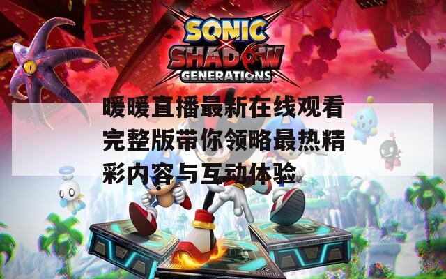 暖暖直播最新在线观看完整版带你领略最热精彩内容与互动体验