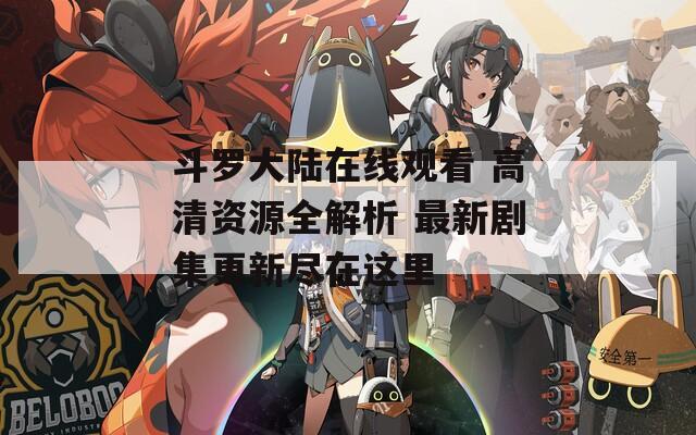 斗罗大陆在线观看 高清资源全解析 最新剧集更新尽在这里
