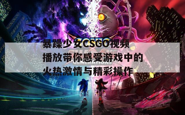 暴躁少女CSGO视频播放带你感受游戏中的火热激情与精彩操作