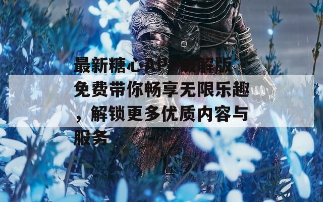 最新糖心APP破解版免费带你畅享无限乐趣，解锁更多优质内容与服务