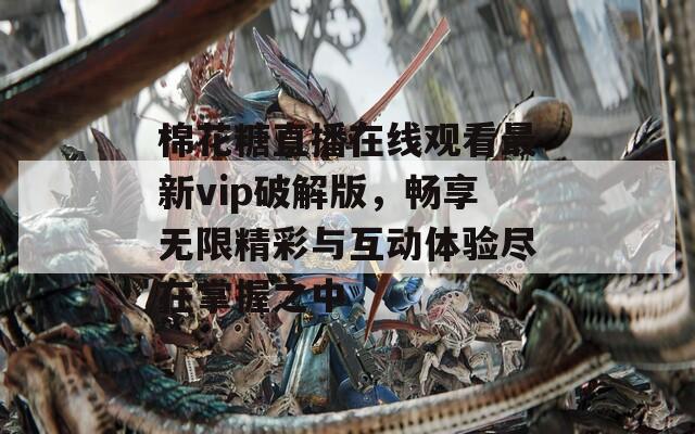 棉花糖直播在线观看最新vip破解版，畅享无限精彩与互动体验尽在掌握之中