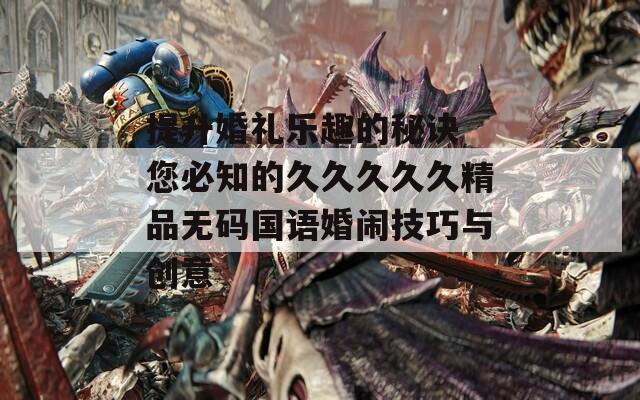 提升婚礼乐趣的秘诀 您必知的久久久久久精品无码国语婚闹技巧与创意