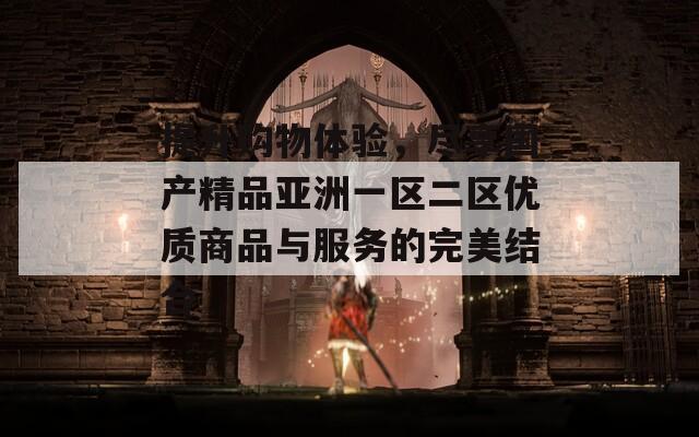 提升购物体验，尽享国产精品亚洲一区二区优质商品与服务的完美结合