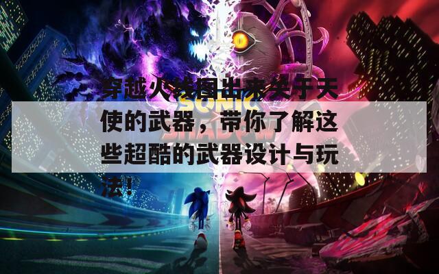 穿越火线图出来关于天使的武器，带你了解这些超酷的武器设计与玩法！