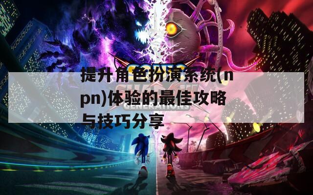 提升角色扮演系统(npn)体验的最佳攻略与技巧分享