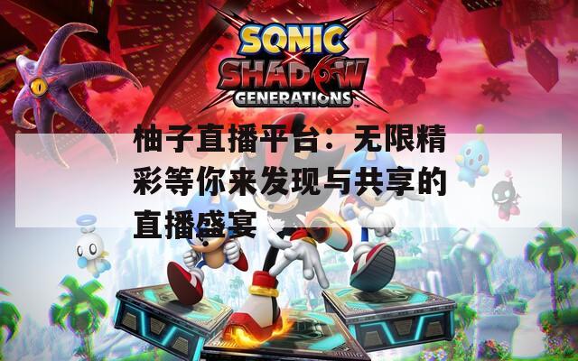 柚子直播平台：无限精彩等你来发现与共享的直播盛宴