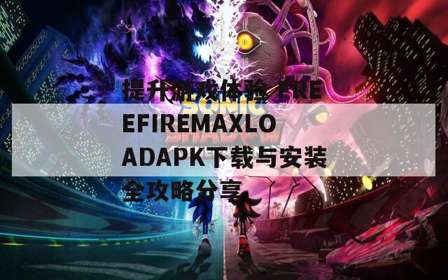 提升游戏体验 FREEFIREMAXLOADAPK下载与安装全攻略分享