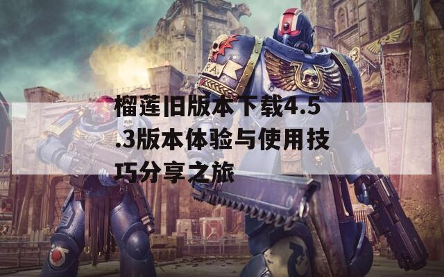 榴莲旧版本下载4.5.3版本体验与使用技巧分享之旅