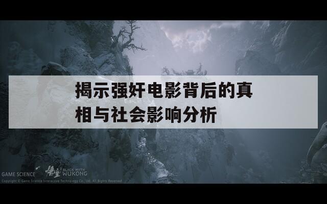 揭示强奸电影背后的真相与社会影响分析