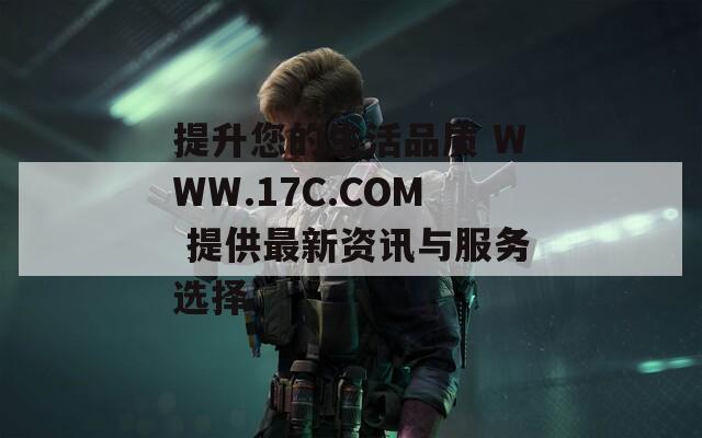 提升您的生活品质 WWW.17C.COM 提供最新资讯与服务选择  第1张
