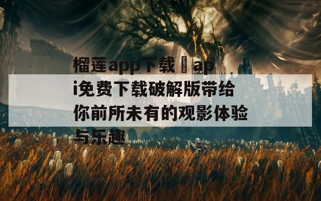 榴莲app下载汅api免费下载破解版带给你前所未有的观影体验与乐趣