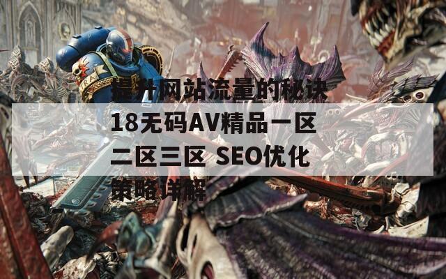 提升网站流量的秘诀 18无码AV精品一区二区三区 SEO优化策略详解