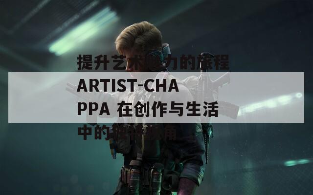 提升艺术魅力的旅程 ARTIST-CHAPPA 在创作与生活中的独特视角