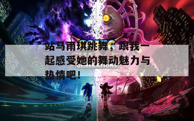 站马雨琪跳舞，跟我一起感受她的舞动魅力与热情吧！