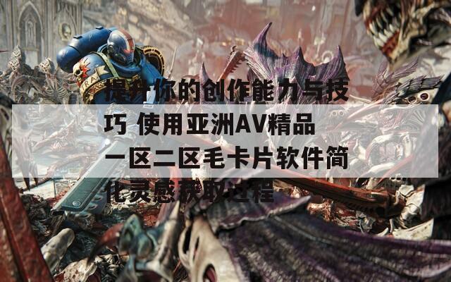 提升你的创作能力与技巧 使用亚洲AV精品一区二区毛卡片软件简化灵感获取过程