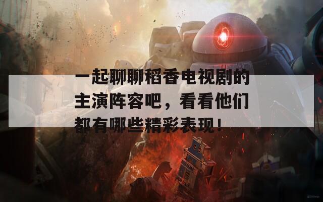 一起聊聊稻香电视剧的主演阵容吧，看看他们都有哪些精彩表现！
