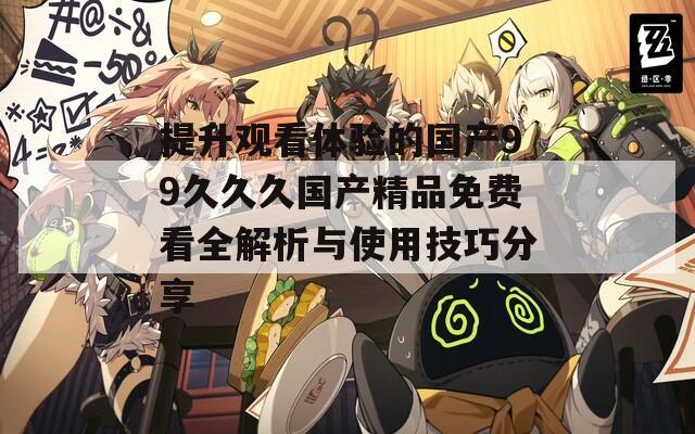 提升观看体验的国产99久久久国产精品免费看全解析与使用技巧分享